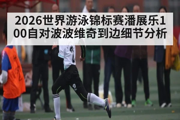 2026世界游泳锦标赛潘展乐100自对波波维奇到边细节分析