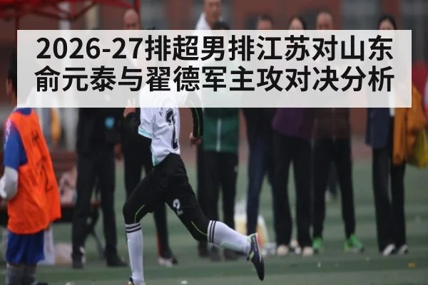 2026-27排超男排江苏对山东 俞元泰与翟德军主攻对决分析