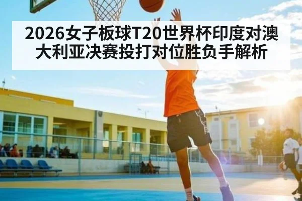 2026女子板球T20世界杯印度对澳大利亚决赛投打对位胜负手解析
